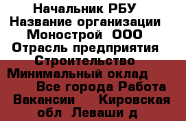 Начальник РБУ › Название организации ­ Монострой, ООО › Отрасль предприятия ­ Строительство › Минимальный оклад ­ 25 000 - Все города Работа » Вакансии   . Кировская обл.,Леваши д.